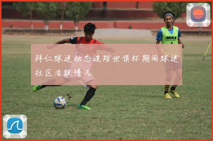 拜仁球迷动态追踪世俱杯期间球迷社区活跃情况