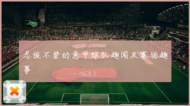 忍俊不禁的意甲球队趣闻及赛场趣事