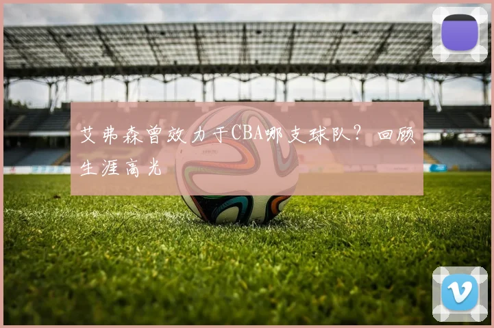 艾弗森曾效力于CBA哪支球队？回顾生涯高光