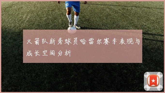 火箭队新秀球员哈雷尔赛季表现与成长空间分析