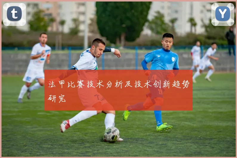 法甲比赛技术分析及技术创新趋势研究