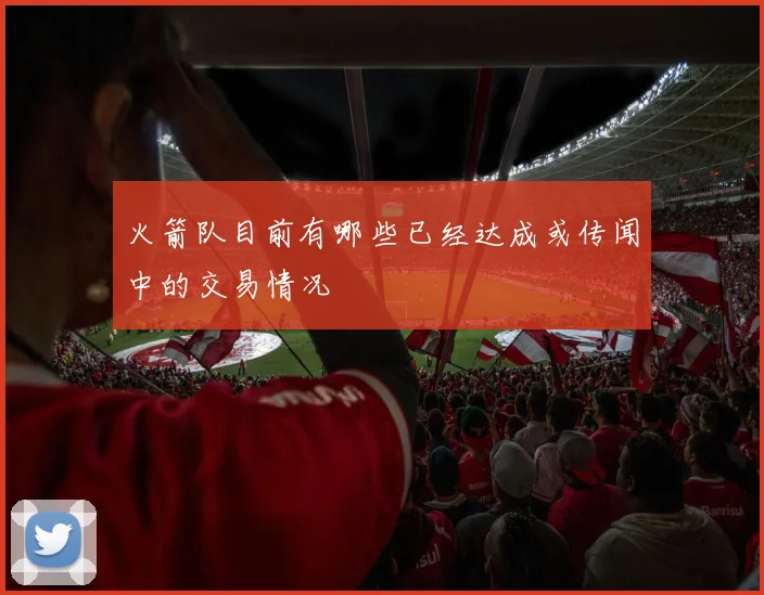 火箭队目前有哪些已经达成或传闻中的交易情况