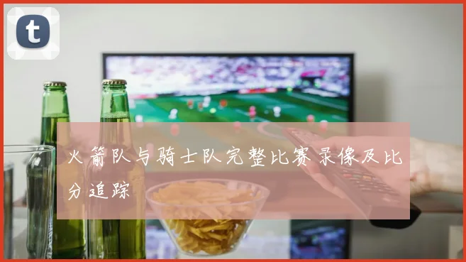 火箭队与骑士队完整比赛录像及比分追踪