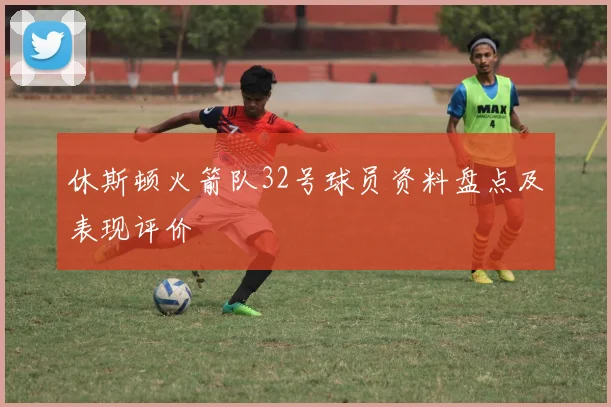 休斯顿火箭队32号球员资料盘点及表现评价