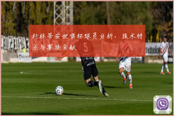 科林蒂安世俱杯球员分析，技术特点与赛场贡献
