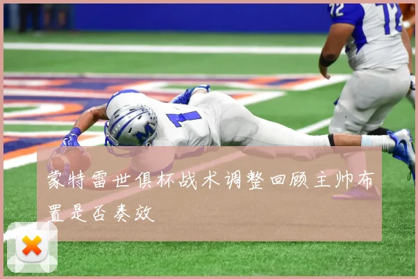 蒙特雷世俱杯战术调整回顾主帅布置是否奏效