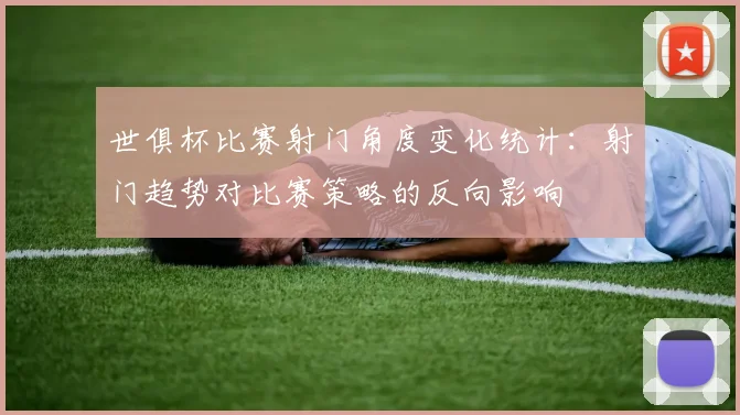 世俱杯比赛射门角度变化统计：射门趋势对比赛策略的反向影响