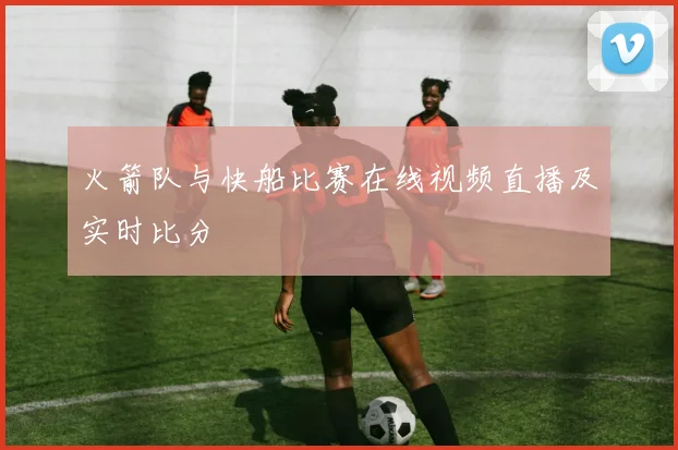 火箭队与快船比赛在线视频直播及实时比分